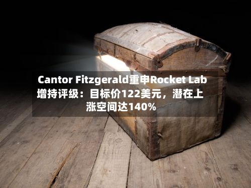 Cantor Fitzgerald重申Rocket Lab增持评级：目标价122美元，潜在上涨空间达140%-第2张图片