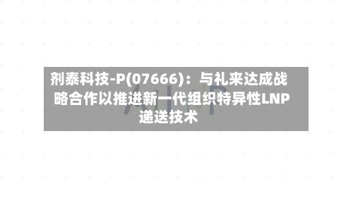 剂泰科技-P(07666)：与礼来达成战略合作以推进新一代组织特异性LNP递送技术