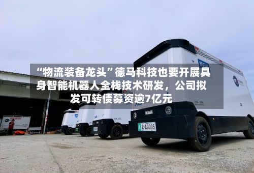 “物流装备龙头”德马科技也要开展具身智能机器人全栈技术研发，公司拟发可转债募资逾7亿元
