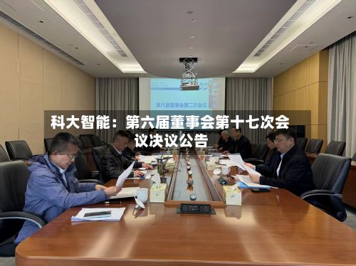 科大智能：第六届董事会第十七次会议决议公告