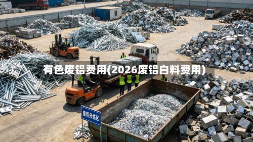 有色废铝费用(2026废铝白料费用)-第3张图片