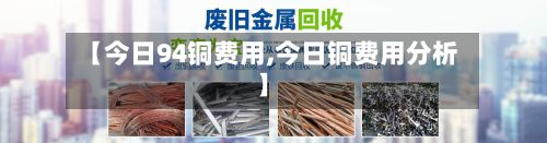 【今日94铜费用,今日铜费用分析】-第2张图片