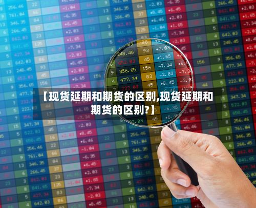 【现货延期和期货的区别,现货延期和期货的区别?】