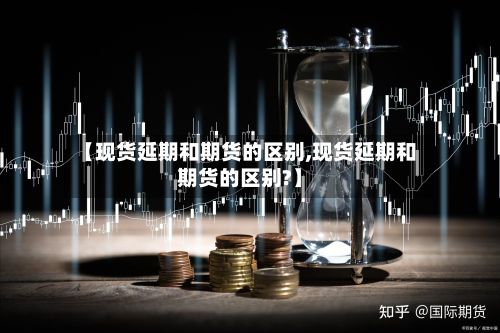【现货延期和期货的区别,现货延期和期货的区别?】-第3张图片