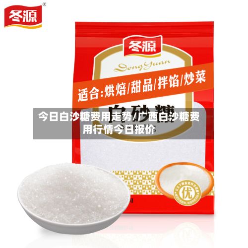 今日白沙糖费用走势/广西白沙糖费用行情今日报价-第2张图片
