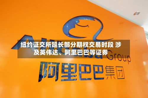 纽约证交所延长部分期权交易时段 涉及英伟达、阿里巴巴等证券-第2张图片