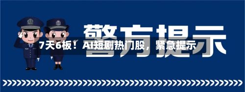 7天6板！AI短剧热门股，紧急提示-第3张图片