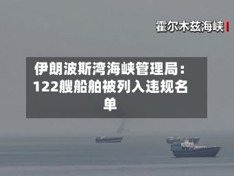 伊朗波斯湾海峡管理局：122艘船舶被列入违规名单