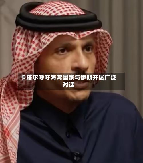 卡塔尔呼吁海湾国家与伊朗开展广泛对话-第3张图片
