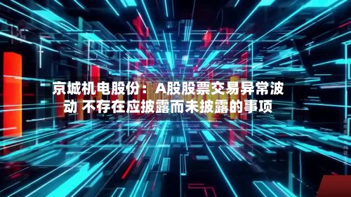 京城机电股份：A股股票交易异常波动 不存在应披露而未披露的事项-第2张图片