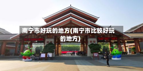 南宁市好玩的地方(南宁市比较好玩的地方)-第2张图片