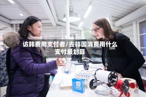 访韩费用支付者/去韩国消费用什么支付最划算