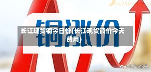长江现货铜今日价(长江现货铜价今天费用)-第2张图片