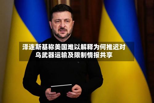 泽连斯基称美国难以解释为何推迟对乌武器运输及限制情报共享-第1张图片