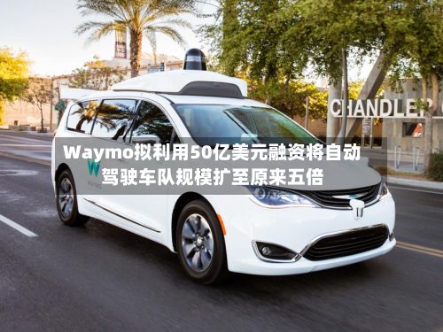 Waymo拟利用50亿美元融资将自动驾驶车队规模扩至原来五倍-第2张图片