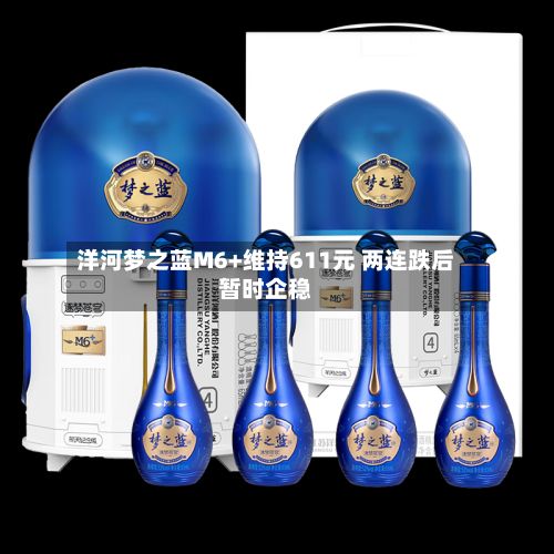 洋河梦之蓝M6+维持611元 两连跌后暂时企稳-第2张图片