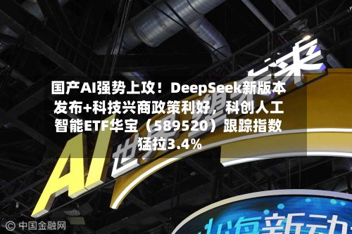 国产AI强势上攻！DeepSeek新版本发布+科技兴商政策利好，科创人工智能ETF华宝（589520）跟踪指数猛拉3.4%-第2张图片