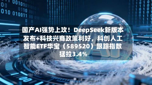 国产AI强势上攻！DeepSeek新版本发布+科技兴商政策利好，科创人工智能ETF华宝（589520）跟踪指数猛拉3.4%-第3张图片