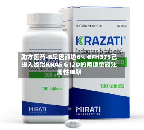 劲方医药-B早盘涨逾6% GFH375已进入经治KRAS G12D的两项单药注册性Ⅲ期-第1张图片