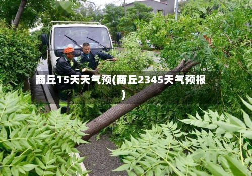 商丘15天天气预(商丘2345天气预报)-第2张图片