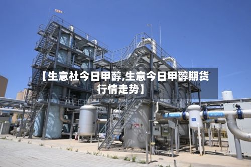 【生意社今日甲醇,生意今日甲醇期货行情走势】