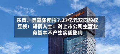 东风、兵器集团拟7.27亿元双向股权互换！知情人士：对上市公司主营业务基本不产生实质影响