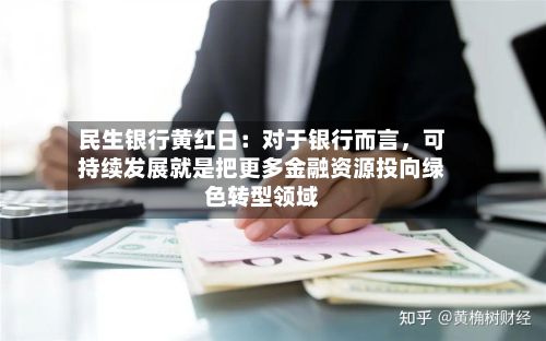 民生银行黄红日：对于银行而言，可持续发展就是把更多金融资源投向绿色转型领域-第2张图片