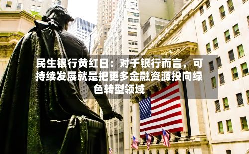 民生银行黄红日：对于银行而言	，可持续发展就是把更多金融资源投向绿色转型领域-第3张图片