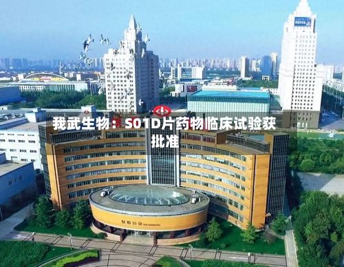 我武生物：S01D片药物临床试验获批准-第3张图片