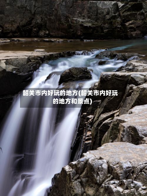 韶关市内好玩的地方(韶关市内好玩的地方和景点)