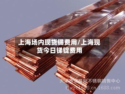 上海场内现货锡费用/上海现货今日锑锭费用