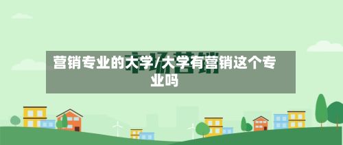 营销专业的大学/大学有营销这个专业吗-第2张图片