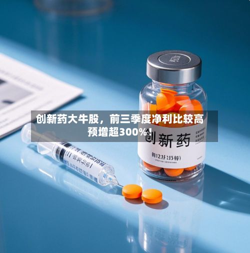 创新药大牛股，前三季度净利比较高预增超300%！-第2张图片