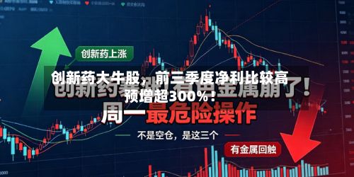 创新药大牛股，前三季度净利比较高预增超300%！