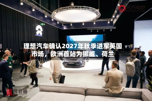 理想汽车确认2027年秋季进军英国市场，欧洲首站为挪威、荷兰-第3张图片