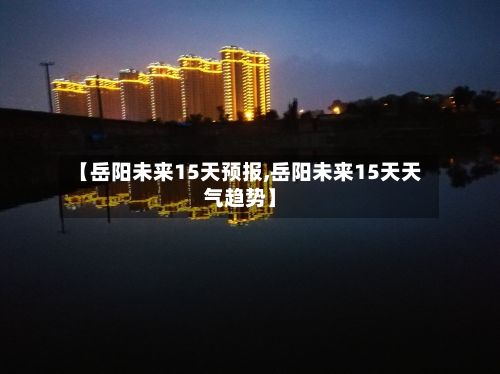 【岳阳未来15天预报,岳阳未来15天天气趋势】-第3张图片