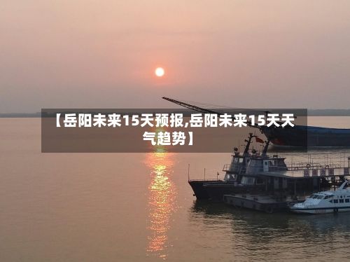 【岳阳未来15天预报,岳阳未来15天天气趋势】-第2张图片