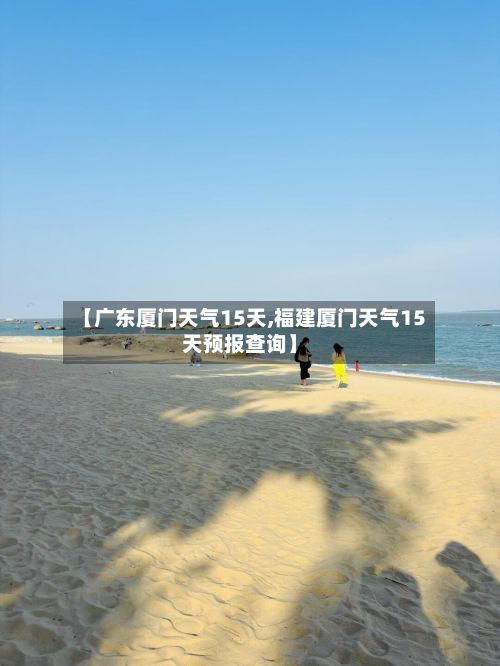 【广东厦门天气15天,福建厦门天气15天预报查询】-第2张图片