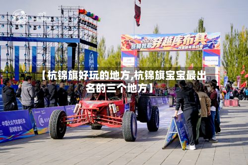 【杭锦旗好玩的地方,杭锦旗宝宝最出名的三个地方】