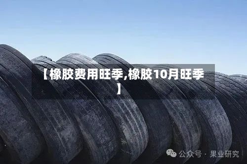 【橡胶费用旺季,橡胶10月旺季】