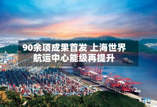 90余项成果首发 上海世界航运中心能级再提升