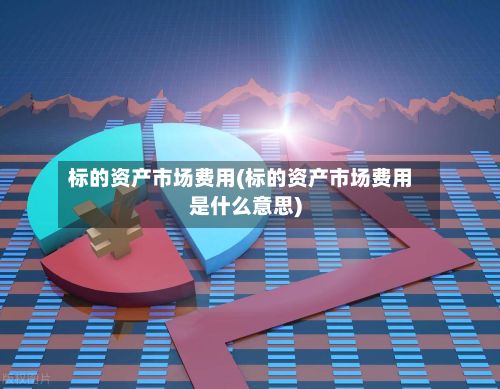 标的资产市场费用(标的资产市场费用是什么意思)-第2张图片