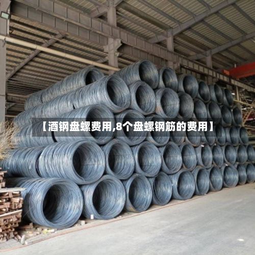 【酒钢盘螺费用,8个盘螺钢筋的费用】