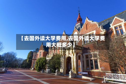 【去国外读大学费用,去国外读大学费用大概多少】