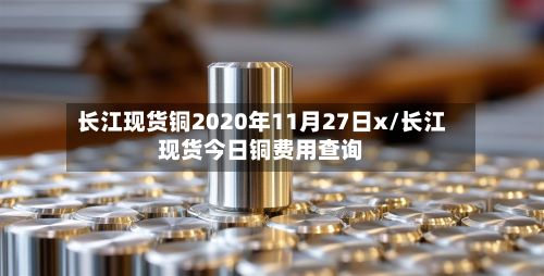 长江现货铜2020年11月27日x/长江现货今日铜费用查询