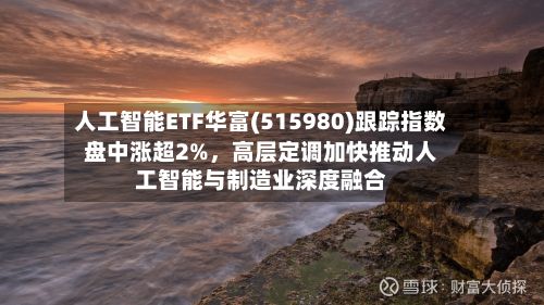 人工智能ETF华富(515980)跟踪指数盘中涨超2%，高层定调加快推动人工智能与制造业深度融合-第3张图片
