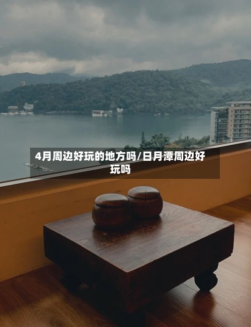 4月周边好玩的地方吗/日月潭周边好玩吗-第3张图片