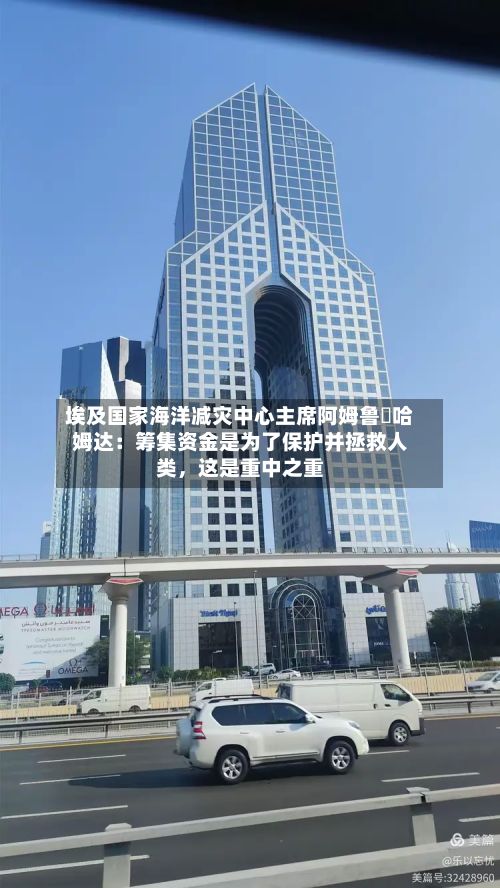 埃及国家海洋减灾中心主席阿姆鲁・哈姆达：筹集资金是为了保护并拯救人类，这是重中之重-第3张图片