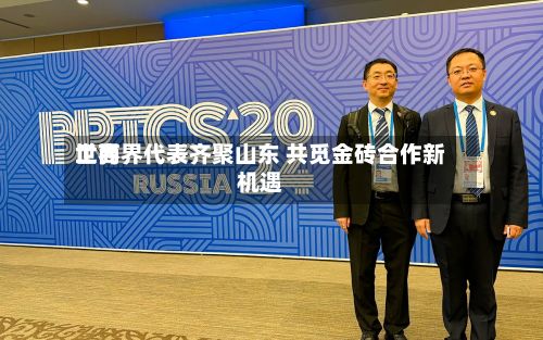 世界工商界代表齐聚山东 共觅金砖合作新机遇