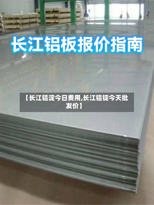 【长江铝淀今日费用,长江铝锭今天批发价】